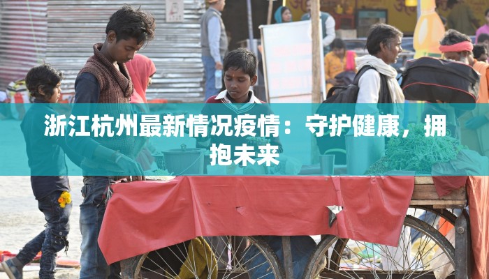 浙江杭州最新情况疫情：守护健康，拥抱未来