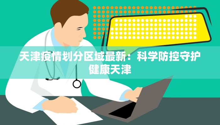 天津疫情划分区域最新：科学防控守护健康天津