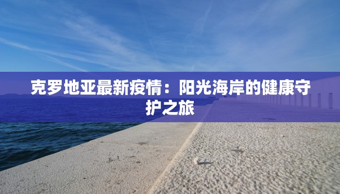 克罗地亚最新疫情：阳光海岸的健康守护之旅