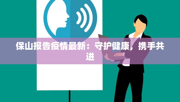 保山报告疫情最新：守护健康，携手共进