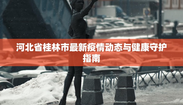 河北省桂林市最新疫情动态与健康守护指南