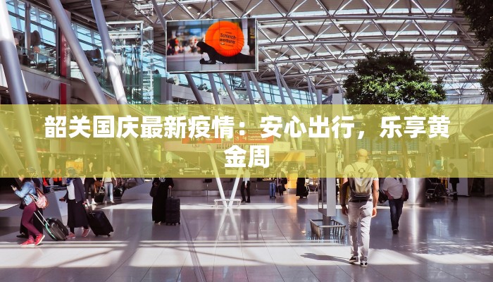 韶关国庆最新疫情：安心出行，乐享黄金周