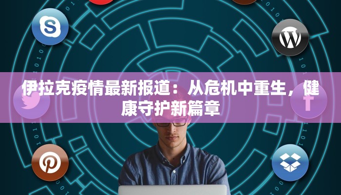 伊拉克疫情最新报道：从危机中重生，健康守护新篇章