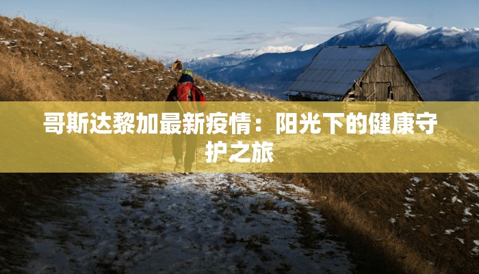 哥斯达黎加最新疫情：阳光下的健康守护之旅