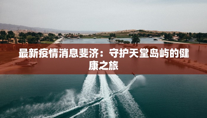 最新疫情消息斐济：守护天堂岛屿的健康之旅