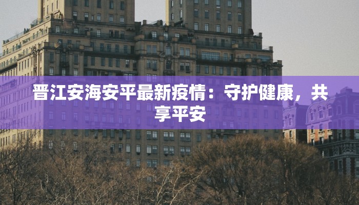 晋江安海安平最新疫情：守护健康，共享平安