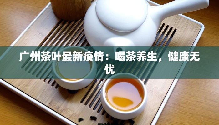 广州茶叶最新疫情：喝茶养生，健康无忧