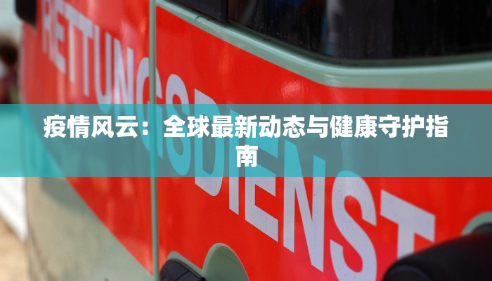 疫情风云：全球最新动态与健康守护指南