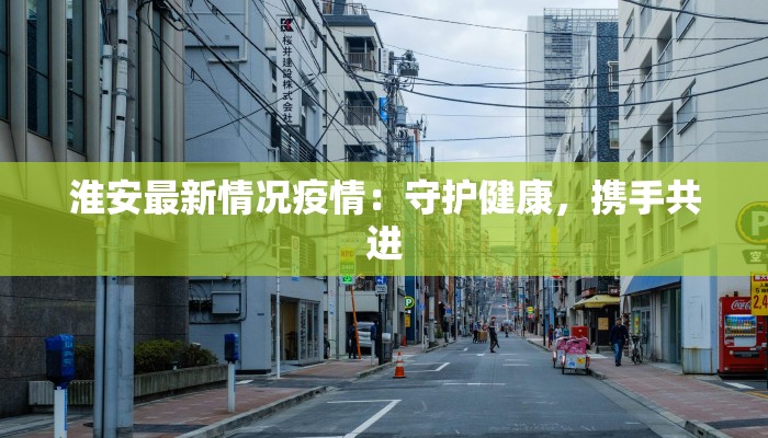 淮安最新情况疫情：守护健康，携手共进