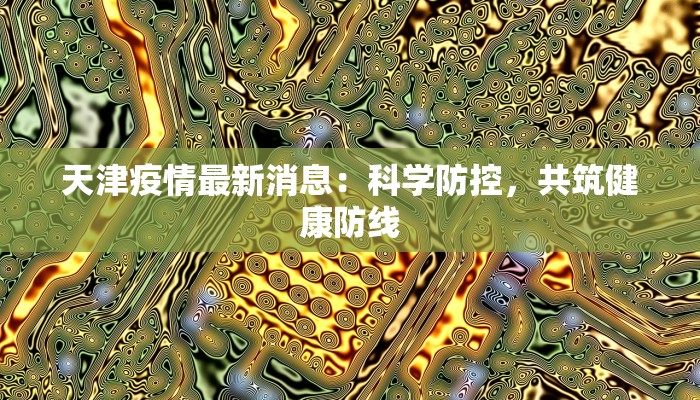 天津疫情最新消息：科学防控，共筑健康防线