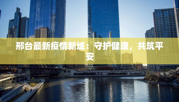邢台最新疫情新城：守护健康，共筑平安
