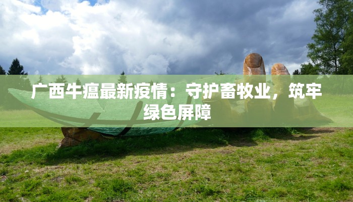 广西牛瘟最新疫情：守护畜牧业，筑牢绿色屏障