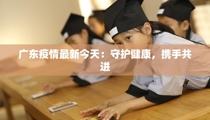 广东疫情最新今天：守护健康，携手共进