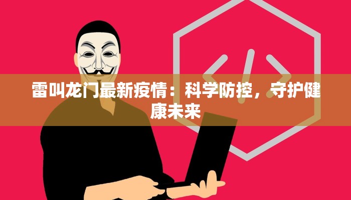 雷叫龙门最新疫情：科学防控，守护健康未来