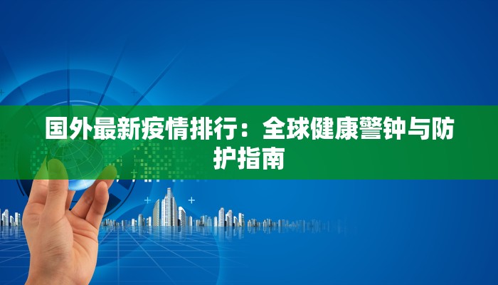 国外最新疫情排行：全球健康警钟与防护指南