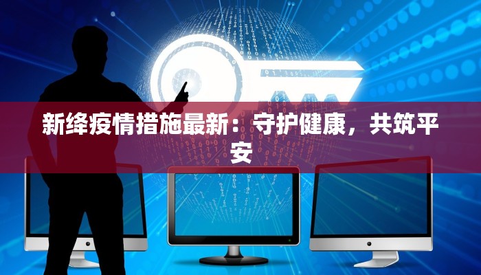 新绛疫情措施最新：守护健康，共筑平安