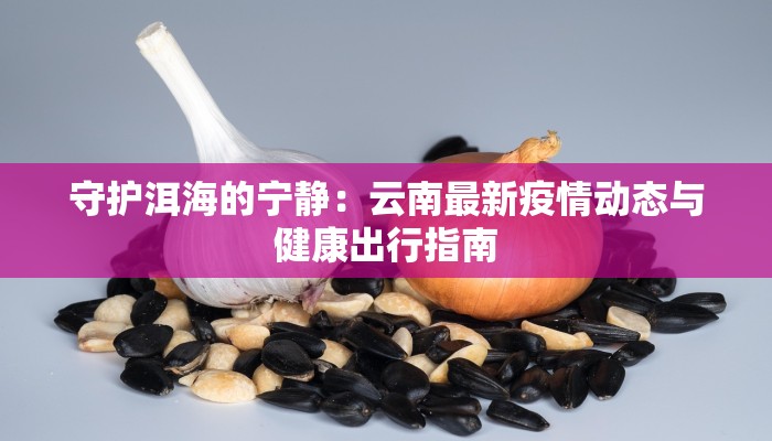 守护洱海的宁静：云南最新疫情动态与健康出行指南