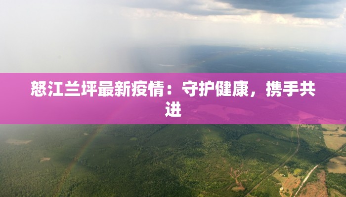 怒江兰坪最新疫情：守护健康，携手共进