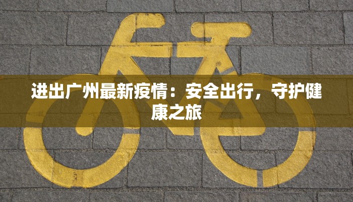 进出广州最新疫情：安全出行，守护健康之旅