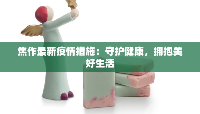 焦作最新疫情措施：守护健康，拥抱美好生活