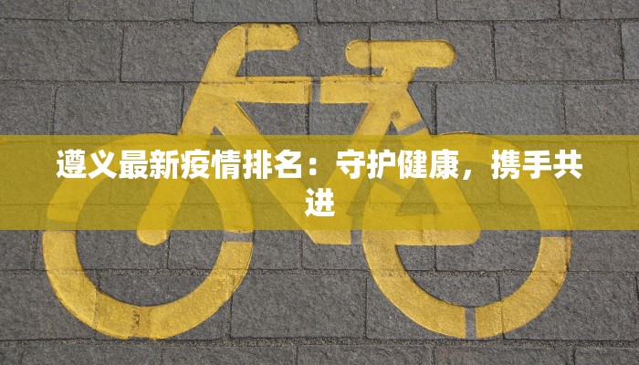 遵义最新疫情排名：守护健康，携手共进