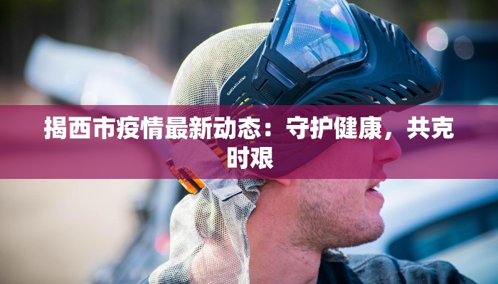 揭西市疫情最新动态：守护健康，共克时艰
