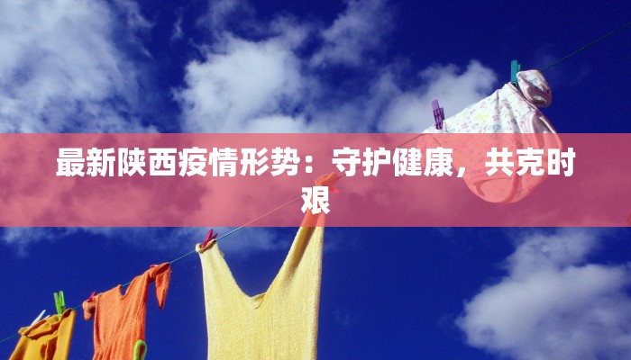 最新陕西疫情形势：守护健康，共克时艰