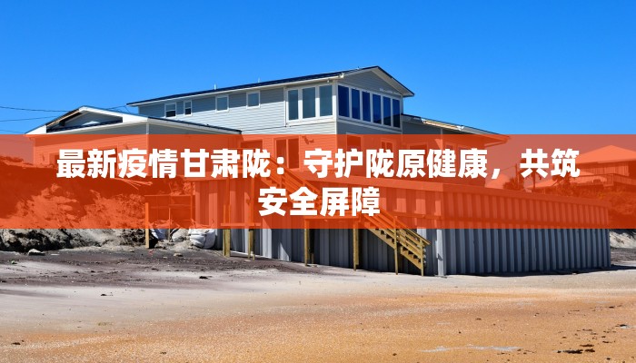 最新疫情甘肃陇：守护陇原健康，共筑安全屏障