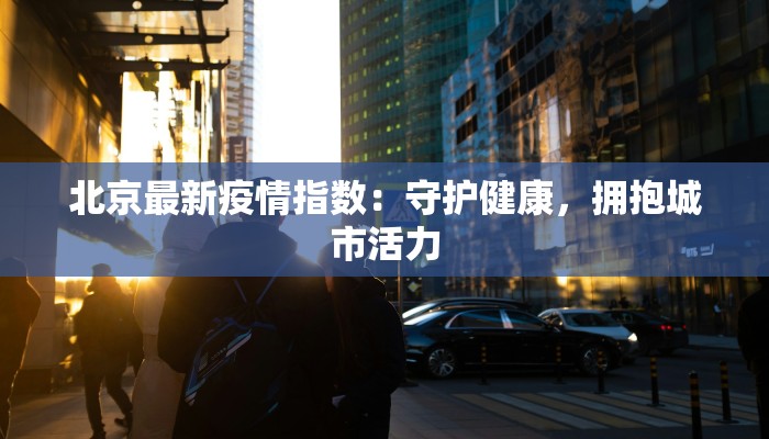 北京最新疫情指数：守护健康，拥抱城市活力