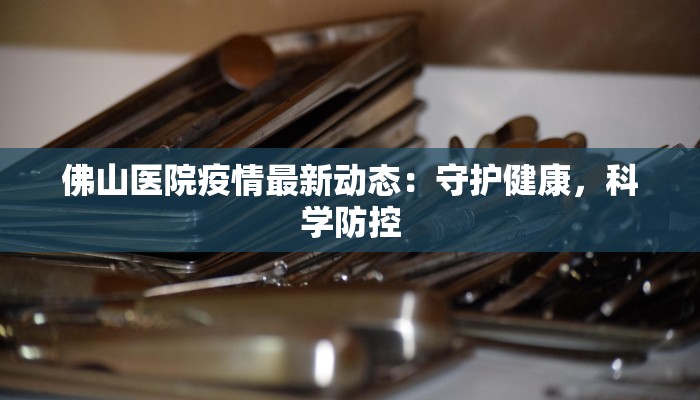 佛山医院疫情最新动态：守护健康，科学防控