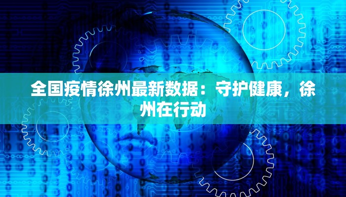 全国疫情徐州最新数据：守护健康，徐州在行动