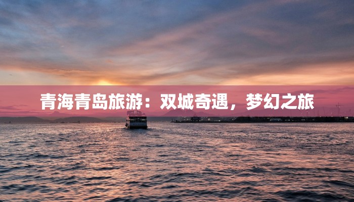 青海青岛旅游：双城奇遇，梦幻之旅