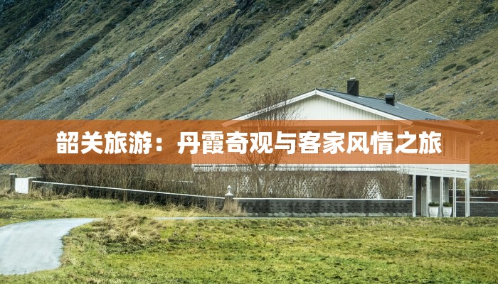 韶关旅游：丹霞奇观与客家风情之旅